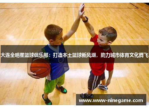 大连全明星篮球俱乐部：打造本土篮球新风潮，助力城市体育文化腾飞