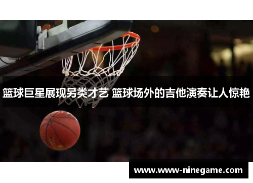 篮球巨星展现另类才艺 篮球场外的吉他演奏让人惊艳