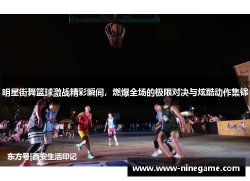 明星街舞篮球激战精彩瞬间,燃爆全场的极限对决与炫酷动作集锦