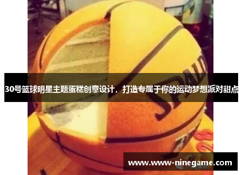 30号篮球明星主题蛋糕创意设计,打造专属于你的运动梦想派对甜点