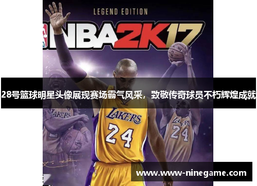 28号篮球明星头像展现赛场霸气风采,致敬传奇球员不朽辉煌成就