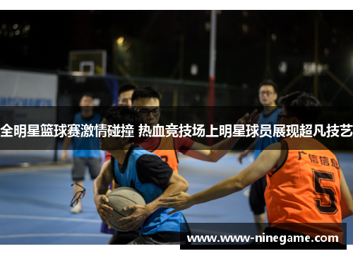 全明星篮球赛激情碰撞 热血竞技场上明星球员展现超凡技艺