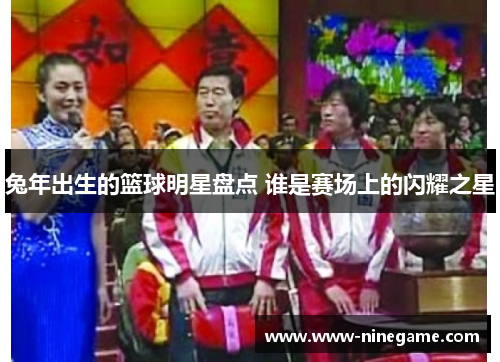兔年出生的篮球明星盘点 谁是赛场上的闪耀之星