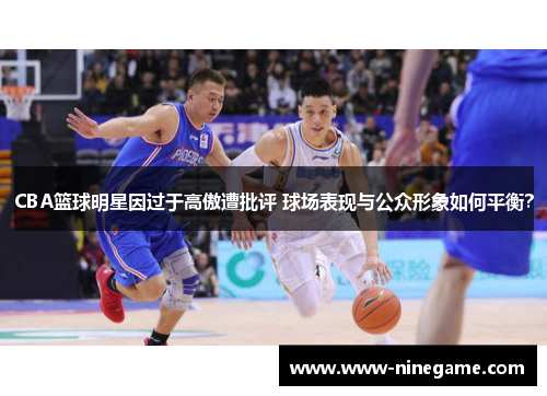 CBA篮球明星因过于高傲遭批评 球场表现与公众形象如何平衡?