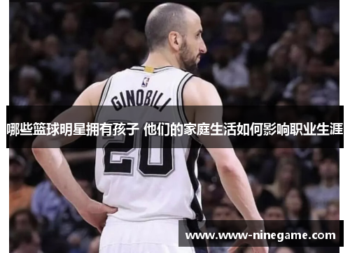 哪些篮球明星拥有孩子 他们的家庭生活如何影响职业生涯