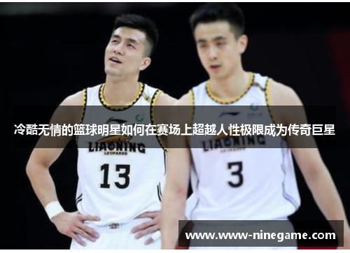 冷酷无情的篮球明星如何在赛场上超越人性极限成为传奇巨星