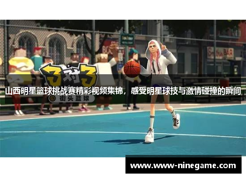 山西明星篮球挑战赛精彩视频集锦,感受明星球技与激情碰撞的瞬间