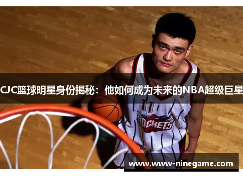 CJC篮球明星身份揭秘:他如何成为未来的NBA超级巨星