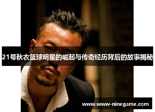 21号秋衣篮球明星的崛起与传奇经历背后的故事揭秘