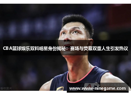 CBA篮球娱乐双料明星身份揭秘:赛场与荧幕双重人生引发热议