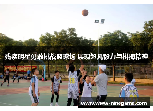 残疾明星勇敢挑战篮球场 展现超凡毅力与拼搏精神
