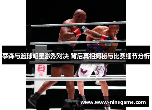 泰森与篮球明星激烈对决 背后真相揭秘与比赛细节分析