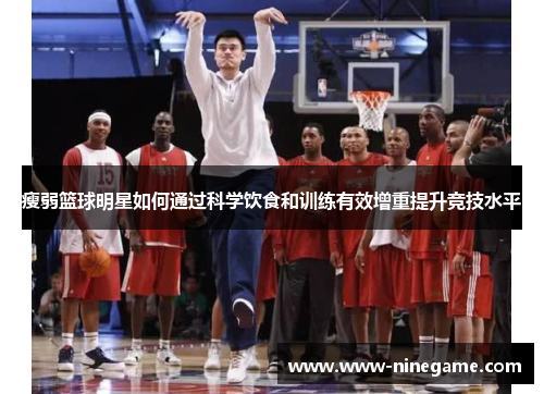 瘦弱篮球明星如何通过科学饮食和训练有效增重提升竞技水平