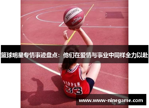 篮球明星专情事迹盘点：他们在爱情与事业中同样全力以赴