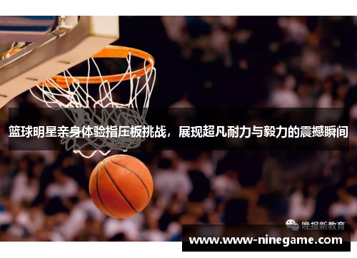 篮球明星亲身体验指压板挑战,展现超凡耐力与毅力的震撼瞬间