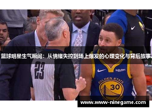 篮球明星生气瞬间：从情绪失控到场上爆发的心理变化与背后故事