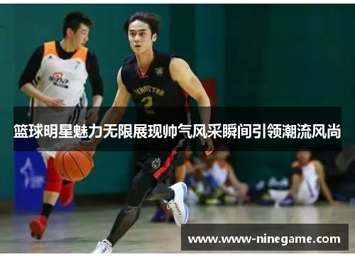 篮球明星魅力无限展现帅气风采瞬间引领潮流风尚