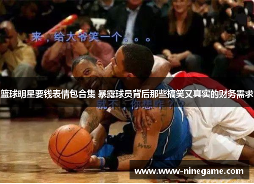 篮球明星要钱表情包合集 暴露球员背后那些搞笑又真实的财务需求