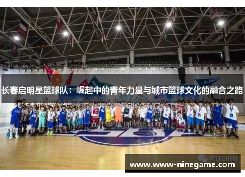 长春启明星篮球队:崛起中的青年力量与城市篮球文化的融合之路