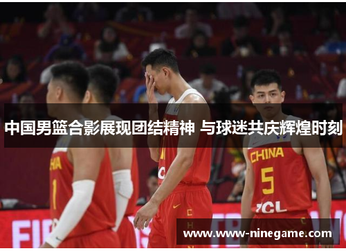中国男篮合影展现团结精神 与球迷共庆辉煌时刻