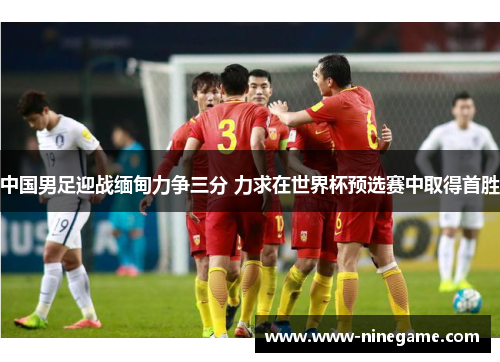 中国男足迎战缅甸力争三分 力求在世界杯预选赛中取得首胜