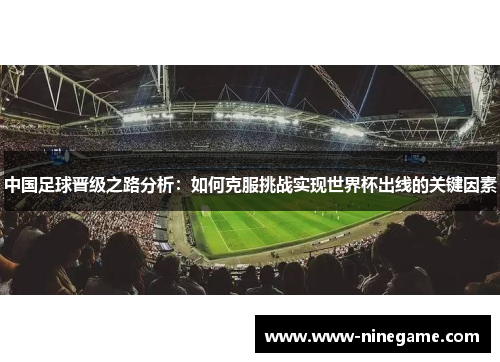 中国足球晋级之路分析：如何克服挑战实现世界杯出线的关键因素
