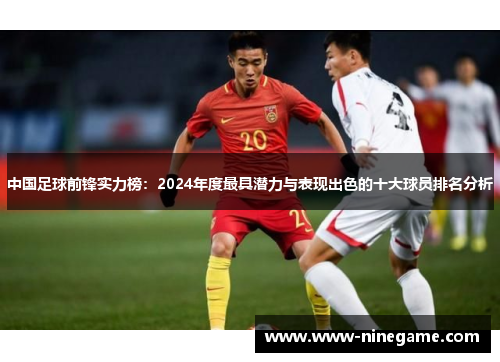 中国足球前锋实力榜:2024年度最具潜力与表现出色的十大球员排名分析
