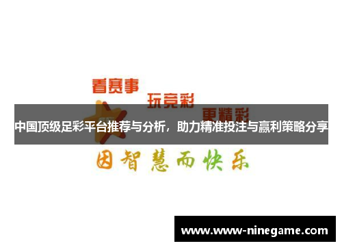中国顶级足彩平台推荐与分析,助力精准投注与赢利策略分享