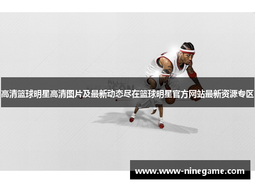 高清篮球明星高清图片及最新动态尽在篮球明星官方网站最新资源专区