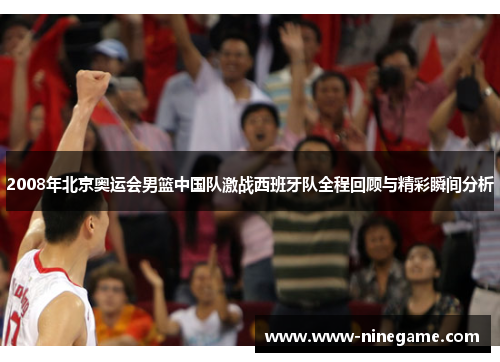 2008年北京奥运会男篮中国队激战西班牙队全程回顾与精彩瞬间分析