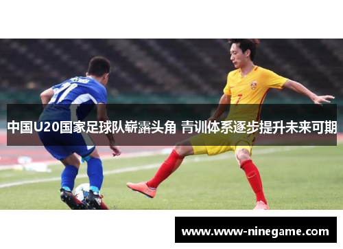 中国U20国家足球队崭露头角 青训体系逐步提升未来可期