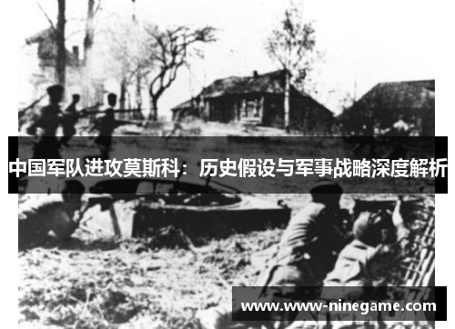 中国军队进攻莫斯科:历史假设与军事战略深度解析