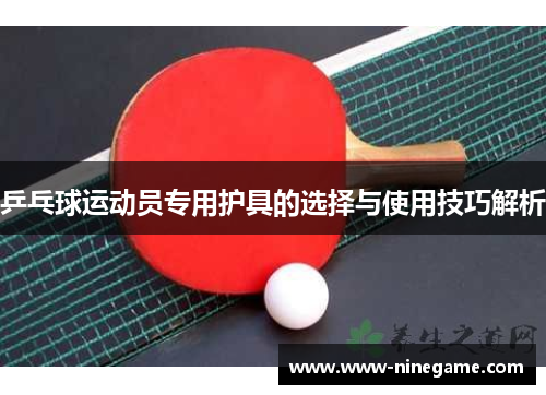 乒乓球运动员专用护具的选择与使用技巧解析